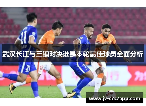 武汉长江与三镇对决谁是本轮最佳球员全面分析 武汉长江与三镇对决谁是本轮最佳球员全面分析