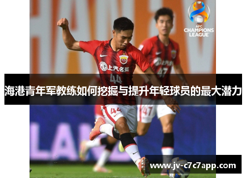 海港青年军教练如何挖掘与提升年轻球员的最大潜力