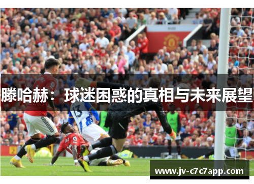滕哈赫:球迷困惑的真相与未来展望 滕哈赫:球迷困惑的真相与未来展望