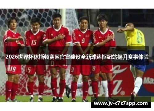 2026世界杯休斯顿赛区官宣建设全新球迷枢纽站提升赛事体验