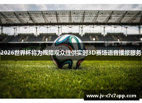 2026世界杯将为残障观众提供实时3D赛场语音播报服务
