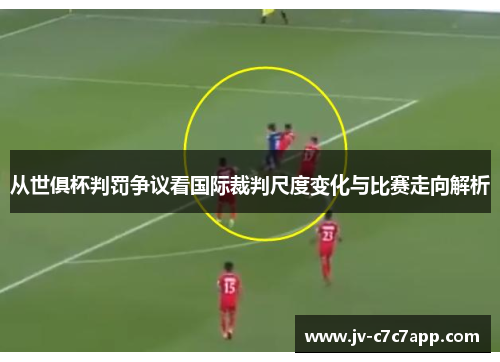 从世俱杯判罚争议看国际裁判尺度变化与比赛走向解析 从世俱杯判罚争议看国际裁判尺度变化与比赛走向解析