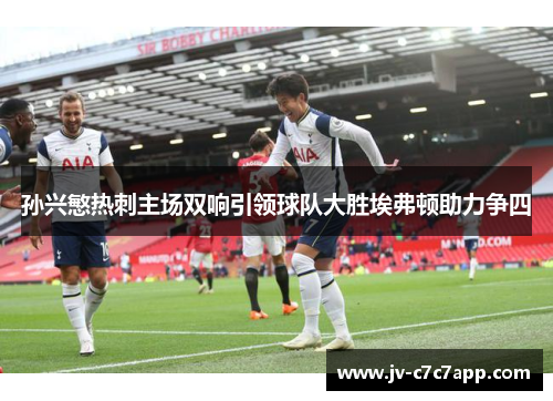 孙兴慜热刺主场双响引领球队大胜埃弗顿助力争四