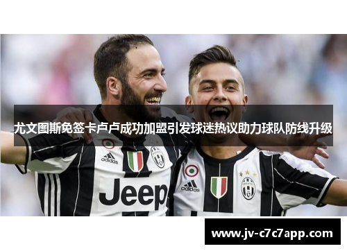 尤文图斯免签卡卢卢成功加盟引发球迷热议助力球队防线升级 尤文图斯免签卡卢卢成功加盟引发球迷热议助力球队防线升级