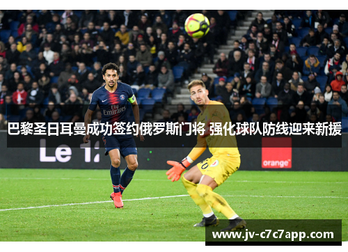 巴黎圣日耳曼成功签约俄罗斯门将 强化球队防线迎来新援 巴黎圣日耳曼成功签约俄罗斯门将 强化球队防线迎来新援