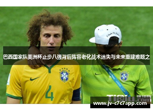 巴西国家队美洲杯止步八强背后阵容老化战术迷失与未来重建难题之