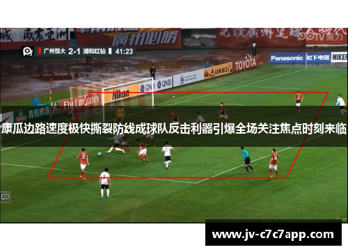 康瓜边路速度极快撕裂防线成球队反击利器引爆全场关注焦点时刻来临