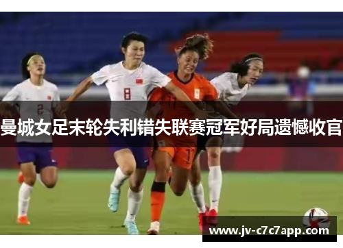 曼城女足末轮失利错失联赛冠军好局遗憾收官