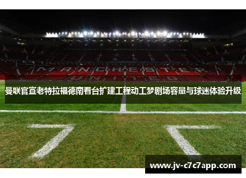 曼联官宣老特拉福德南看台扩建工程动工梦剧场容量与球迷体验升级 曼联官宣老特拉福德南看台扩建工程动工梦剧场容量与球迷体验升级