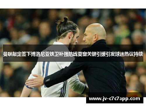 曼联敲定签下博洛尼亚铁卫补强防线夏窗关键引援引发球迷热议持续 曼联敲定签下博洛尼亚铁卫补强防线夏窗关键引援引发球迷热议持续