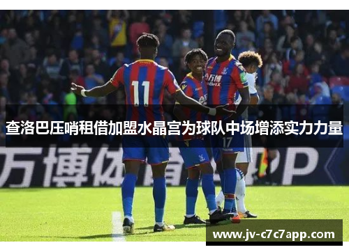 查洛巴压哨租借加盟水晶宫为球队中场增添实力力量 查洛巴压哨租借加盟水晶宫为球队中场增添实力力量