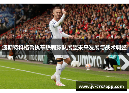 波斯特科格鲁执掌热刺球队展望未来发展与战术调整 波斯特科格鲁执掌热刺球队展望未来发展与战术调整