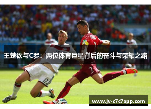王楚钦与C罗:两位体育巨星背后的奋斗与荣耀之路 王楚钦与C罗:两位体育巨星背后的奋斗与荣耀之路