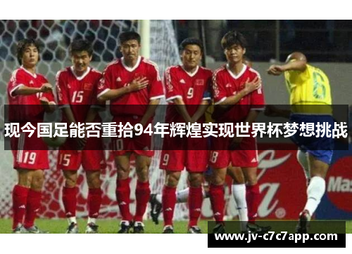 现今国足能否重拾94年辉煌实现世界杯梦想挑战 现今国足能否重拾94年辉煌实现世界杯梦想挑战