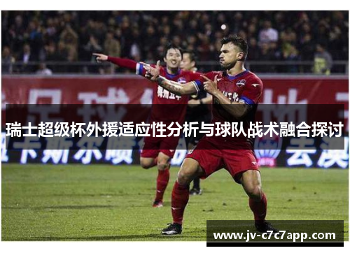 瑞士超级杯外援适应性分析与球队战术融合探讨 瑞士超级杯外援适应性分析与球队战术融合探讨