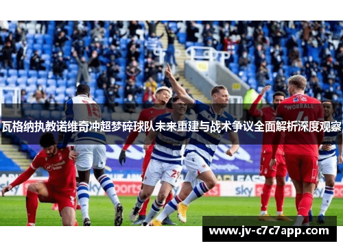 瓦格纳执教诺维奇冲超梦碎球队未来重建与战术争议全面解析深度观察 瓦格纳执教诺维奇冲超梦碎球队未来重建与战术争议全面解析深度观察