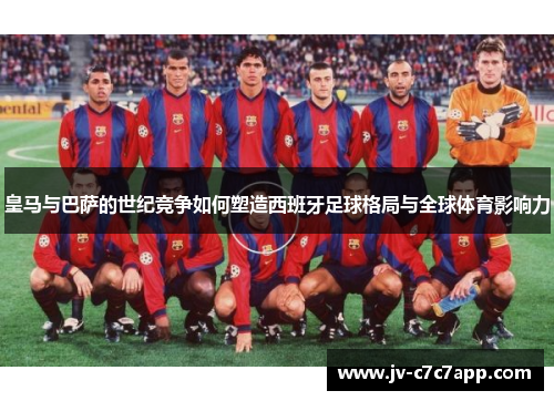 皇马与巴萨的世纪竞争如何塑造西班牙足球格局与全球体育影响力