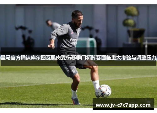 皇马官方确认库尔图瓦肌肉受伤赛季门将阵容面临重大考验与调整压力