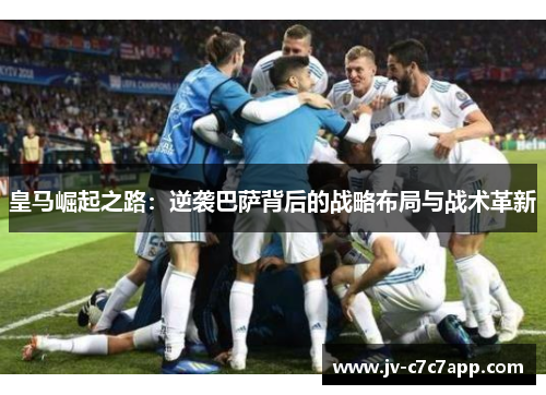 皇马崛起之路：逆袭巴萨背后的战略布局与战术革新