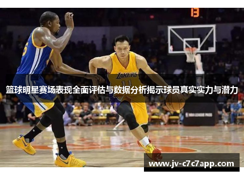 篮球明星赛场表现全面评估与数据分析揭示球员真实实力与潜力