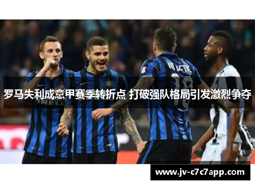 罗马失利成意甲赛季转折点 打破强队格局引发激烈争夺