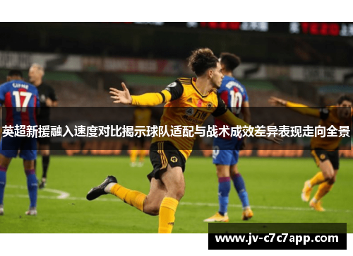 英超新援融入速度对比揭示球队适配与战术成效差异表现走向全景