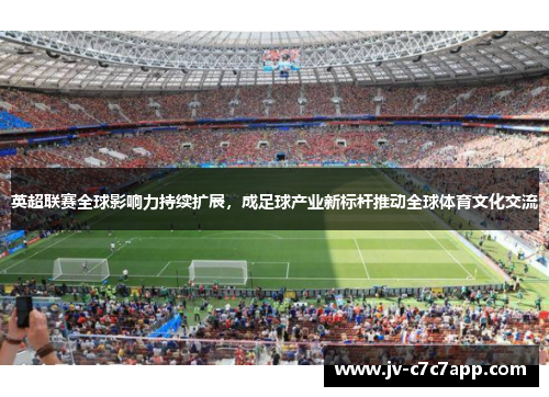 英超联赛全球影响力持续扩展，成足球产业新标杆推动全球体育文化交流