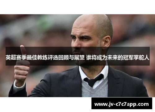 英超赛季最佳教练评选回顾与展望 谁将成为未来的冠军掌舵人