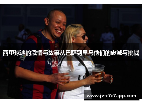 西甲球迷的激情与故事从巴萨到皇马他们的忠诚与挑战 西甲球迷的激情与故事从巴萨到皇马他们的忠诚与挑战