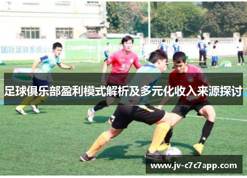 足球俱乐部盈利模式解析及多元化收入来源探讨 足球俱乐部盈利模式解析及多元化收入来源探讨