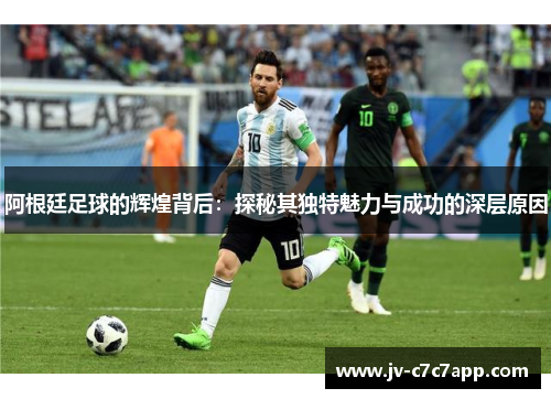 阿根廷足球的辉煌背后：探秘其独特魅力与成功的深层原因