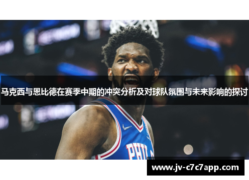 马克西与恩比德在赛季中期的冲突分析及对球队氛围与未来影响的探讨 马克西与恩比德在赛季中期的冲突分析及对球队氛围与未来影响的探讨
