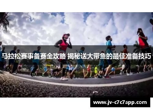 马拉松赛事备赛全攻略 揭秘送大带鱼的最佳准备技巧 马拉松赛事备赛全攻略 揭秘送大带鱼的最佳准备技巧