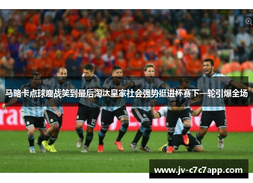 马略卡点球鏖战笑到最后淘汰皇家社会强势挺进杯赛下一轮引爆全场
