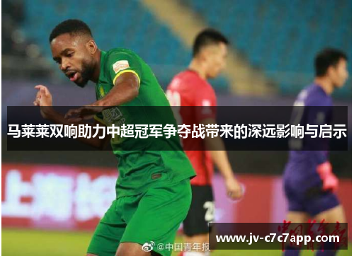 马莱莱双响助力中超冠军争夺战带来的深远影响与启示 马莱莱双响助力中超冠军争夺战带来的深远影响与启示