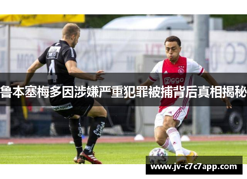 鲁本塞梅多因涉嫌严重犯罪被捕背后真相揭秘 鲁本塞梅多因涉嫌严重犯罪被捕背后真相揭秘